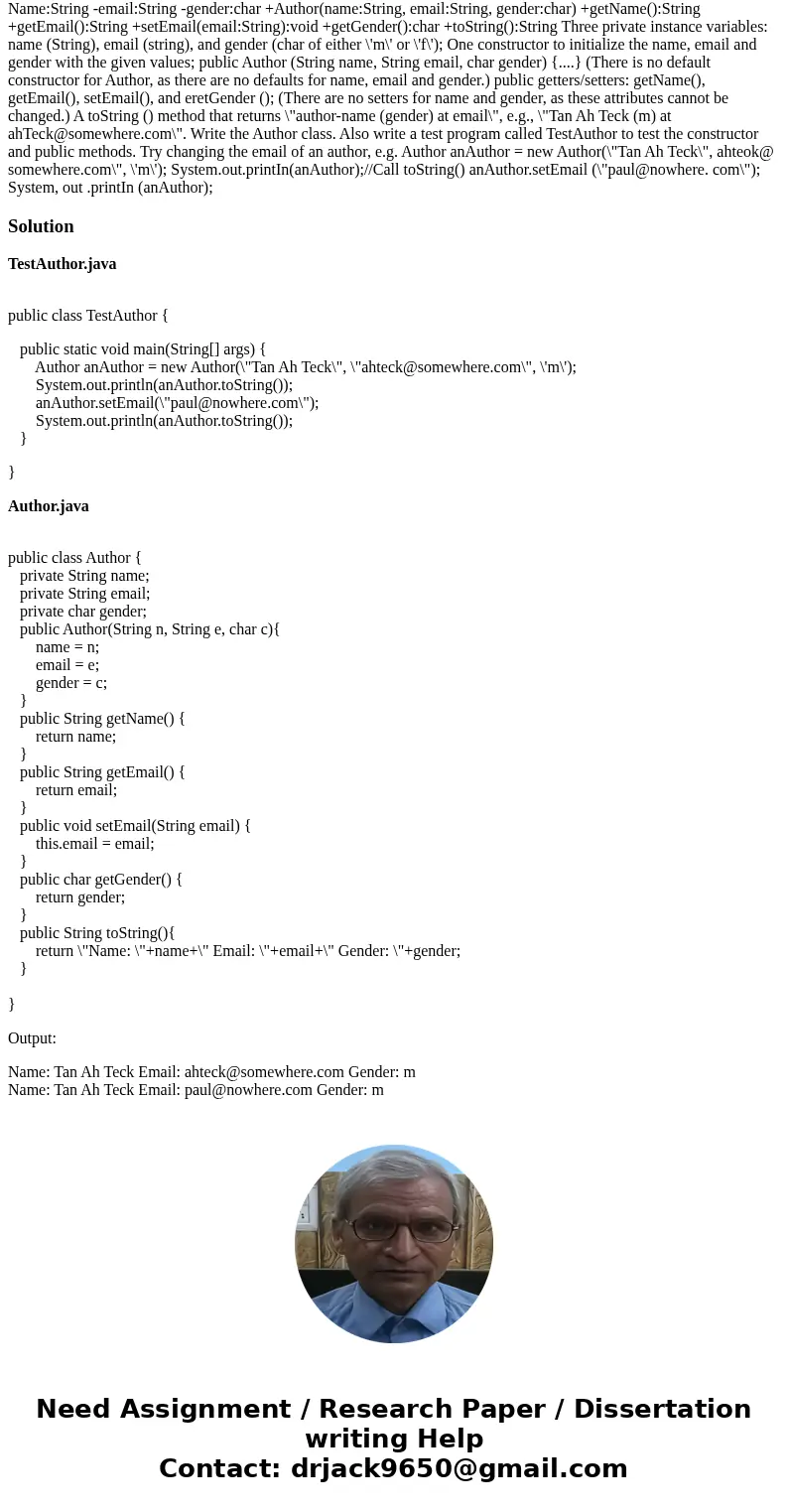 Create the following program using java, or anything to compare what i have been doing. Thanks Name:String -email:String -gender:char +Author(name:String, email Create the following program using java, or anything to compare what i have been doing. Thanks Name:String -email:String -gender:char +Author(name:String, email