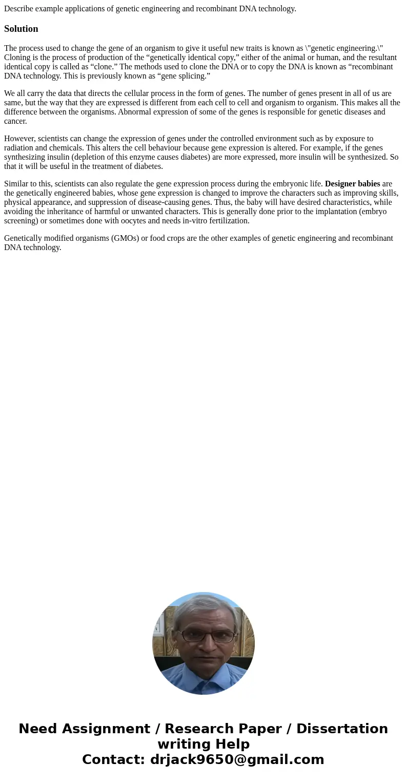 Describe example applications of genetic engineering and recombinant DNA technology.SolutionThe process used to change the gene of an organism to give it useful Describe example applications of genetic engineering and recombinant DNA technology.SolutionThe process used to change the gene of an organism to give it useful