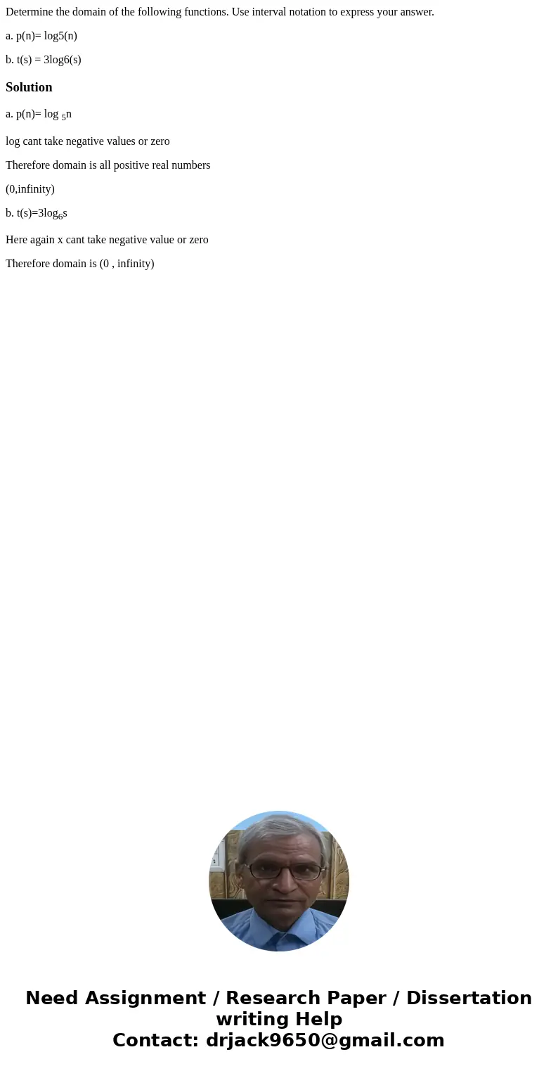 Determine the domain of the following functions. Use interval notation to express your answer. a. p(n)= log5(n) b. t(s) = 3log6(s)Solutiona. p(n)= log 5n log ca