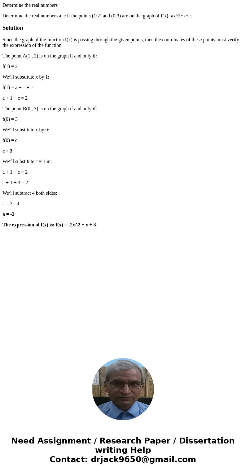 Determine the real numbers Determine the real numbers a, c if the points (1;2) and (0;3) are on the graph of f(x)=ax^2+x+c.SolutionSince the graph of the functi Determine the real numbers Determine the real numbers a, c if the points (1;2) and (0;3) are on the graph of f(x)=ax^2+x+c.SolutionSince the graph of the functi