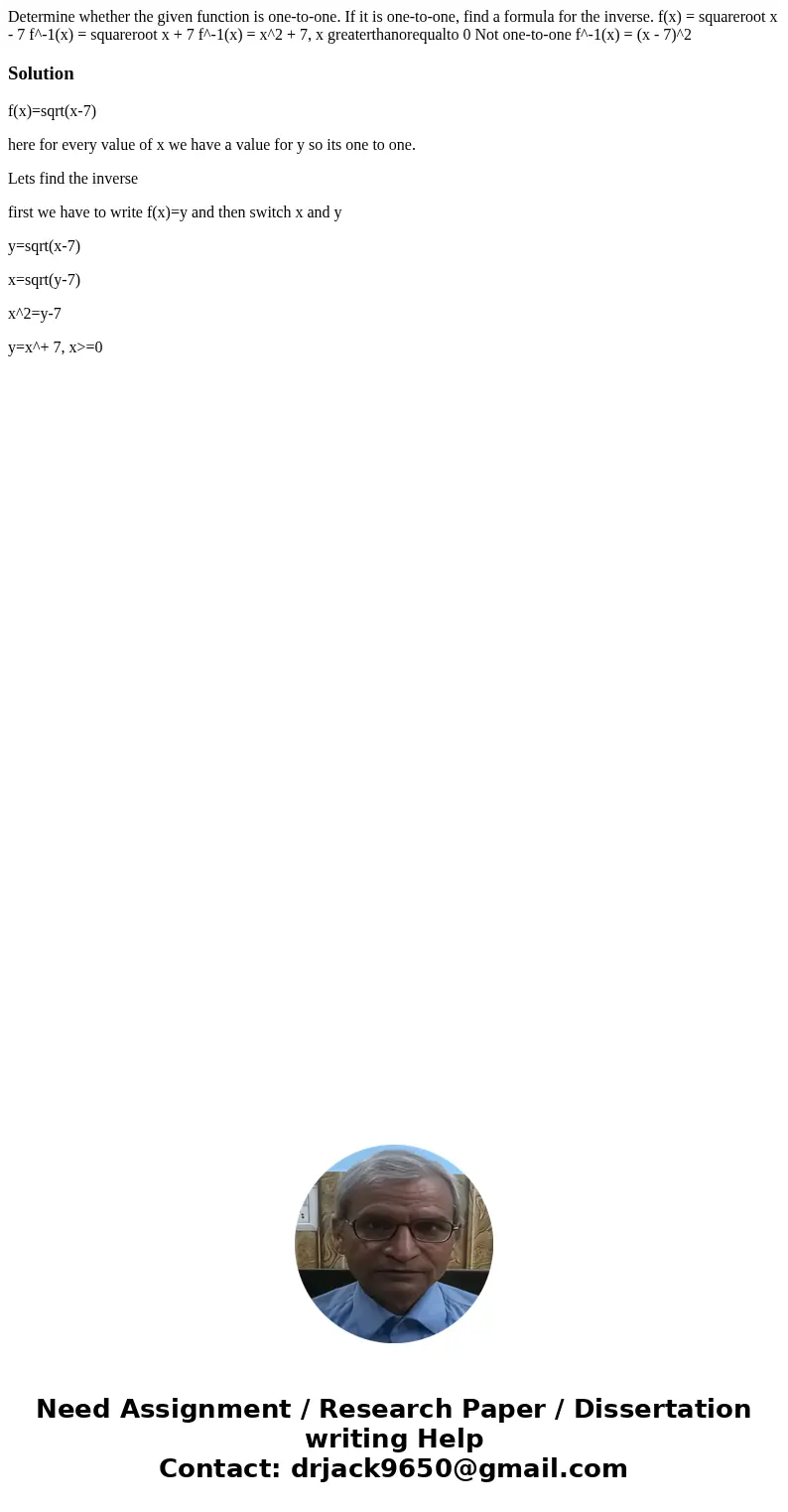 Determine whether the given function is one-to-one. If it is one-to-one, find a formula for the inverse. f(x) = squareroot x - 7 f^-1(x) = squareroot x + 7 f^-  Determine whether the given function is one-to-one. If it is one-to-one, find a formula for the inverse. f(x) = squareroot x - 7 f^-1(x) = squareroot x + 7 f^-