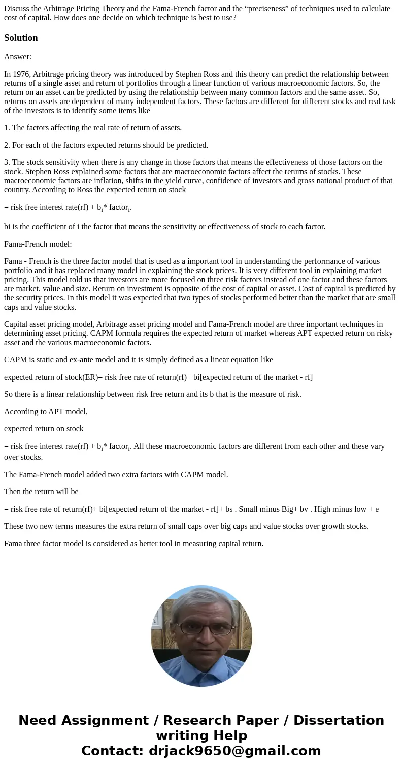 Discuss the Arbitrage Pricing Theory and the Fama-French factor and the “preciseness” of techniques used to calculate cost of capital. How does one decide on wh Discuss the Arbitrage Pricing Theory and the Fama-French factor and the “preciseness” of techniques used to calculate cost of capital. How does one decide on wh