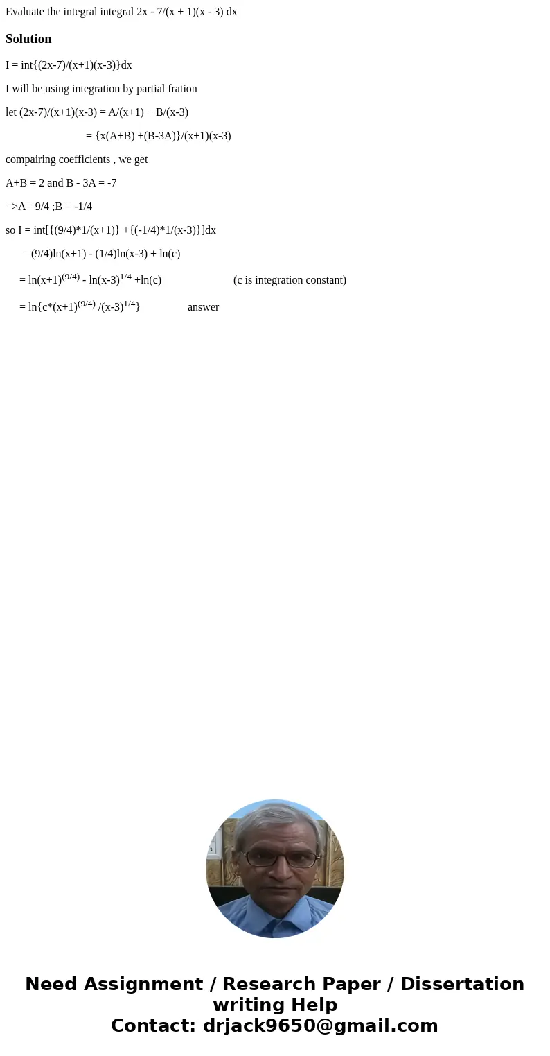 Evaluate the integral integral 2x - 7/(x + 1)(x - 3) dxSolutionI = int{(2x-7)/(x+1)(x-3)}dx I will be using integration by partial fration let (2x-7)/(x+1)(x-3  Evaluate the integral integral 2x - 7/(x + 1)(x - 3) dxSolutionI = int{(2x-7)/(x+1)(x-3)}dx I will be using integration by partial fration let (2x-7)/(x+1)(x-3