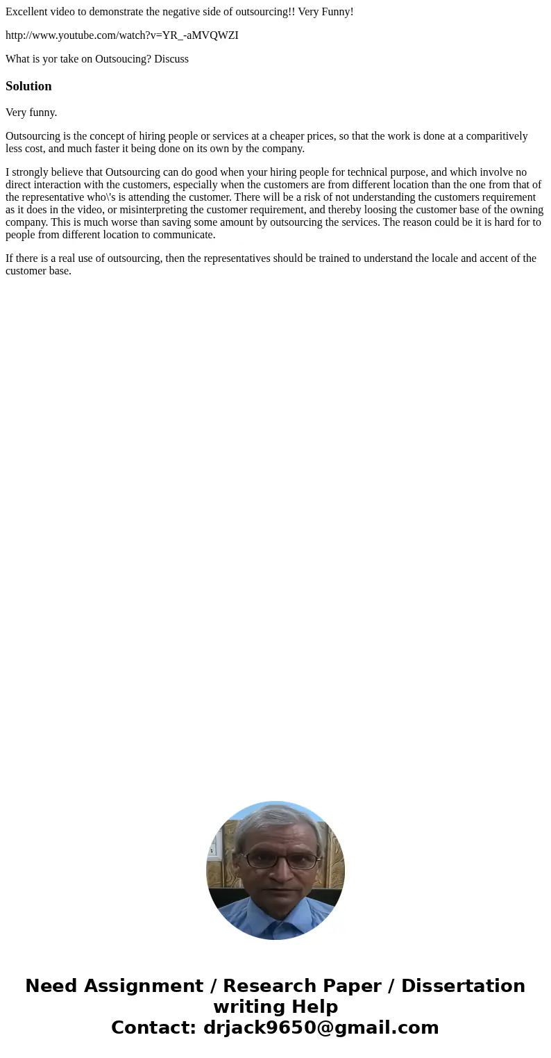 Excellent video to demonstrate the negative side of outsourcing!! Very Funny! http://www.youtube.com/watch?v=YR_-aMVQWZI What is yor take on Outsoucing? Discuss Excellent video to demonstrate the negative side of outsourcing!! Very Funny! http://www.youtube.com/watch?v=YR_-aMVQWZI What is yor take on Outsoucing? Discuss