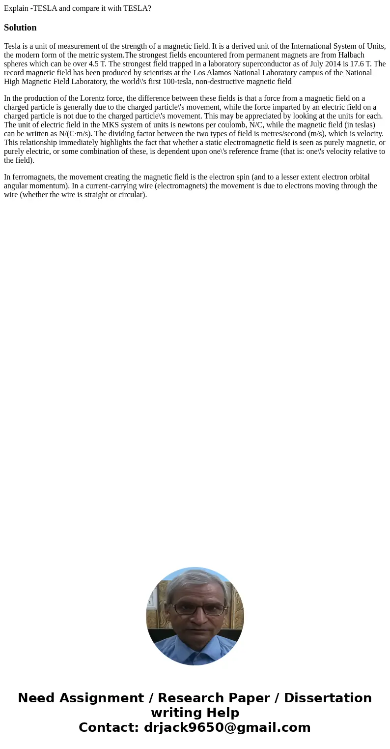 Explain -TESLA and compare it with TESLA?SolutionTesla is a unit of measurement of the strength of a magnetic field. It is a derived unit of the International S Explain -TESLA and compare it with TESLA?SolutionTesla is a unit of measurement of the strength of a magnetic field. It is a derived unit of the International S