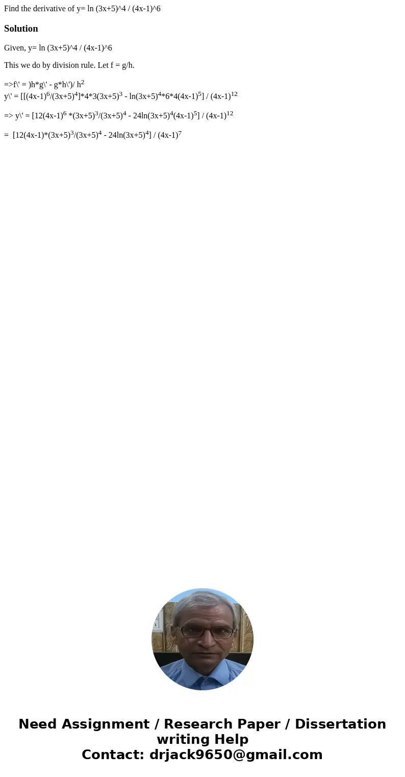 Find the derivative of y= ln (3x+5)^4 / (4x-1)^6SolutionGiven, y= ln (3x+5)^4 / (4x-1)^6 This we do by division rule. Let f = g/h. =>f\' = )h*g\' - g*h\')/ h Find the derivative of y= ln (3x+5)^4 / (4x-1)^6SolutionGiven, y= ln (3x+5)^4 / (4x-1)^6 This we do by division rule. Let f = g/h. =>f\' = )h*g\' - g*h\')/ h