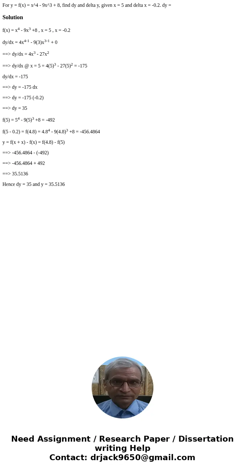 For y = f(x) = x^4 - 9x^3 + 8, find dy and delta y, given x = 5 and delta x = -0.2. dy = Solutionf(x) = x4 - 9x3 +8 , x = 5 , x = -0.2 dy/dx = 4x4-1 - 9(3)x3-1  For y = f(x) = x^4 - 9x^3 + 8, find dy and delta y, given x = 5 and delta x = -0.2. dy = Solutionf(x) = x4 - 9x3 +8 , x = 5 , x = -0.2 dy/dx = 4x4-1 - 9(3)x3-1