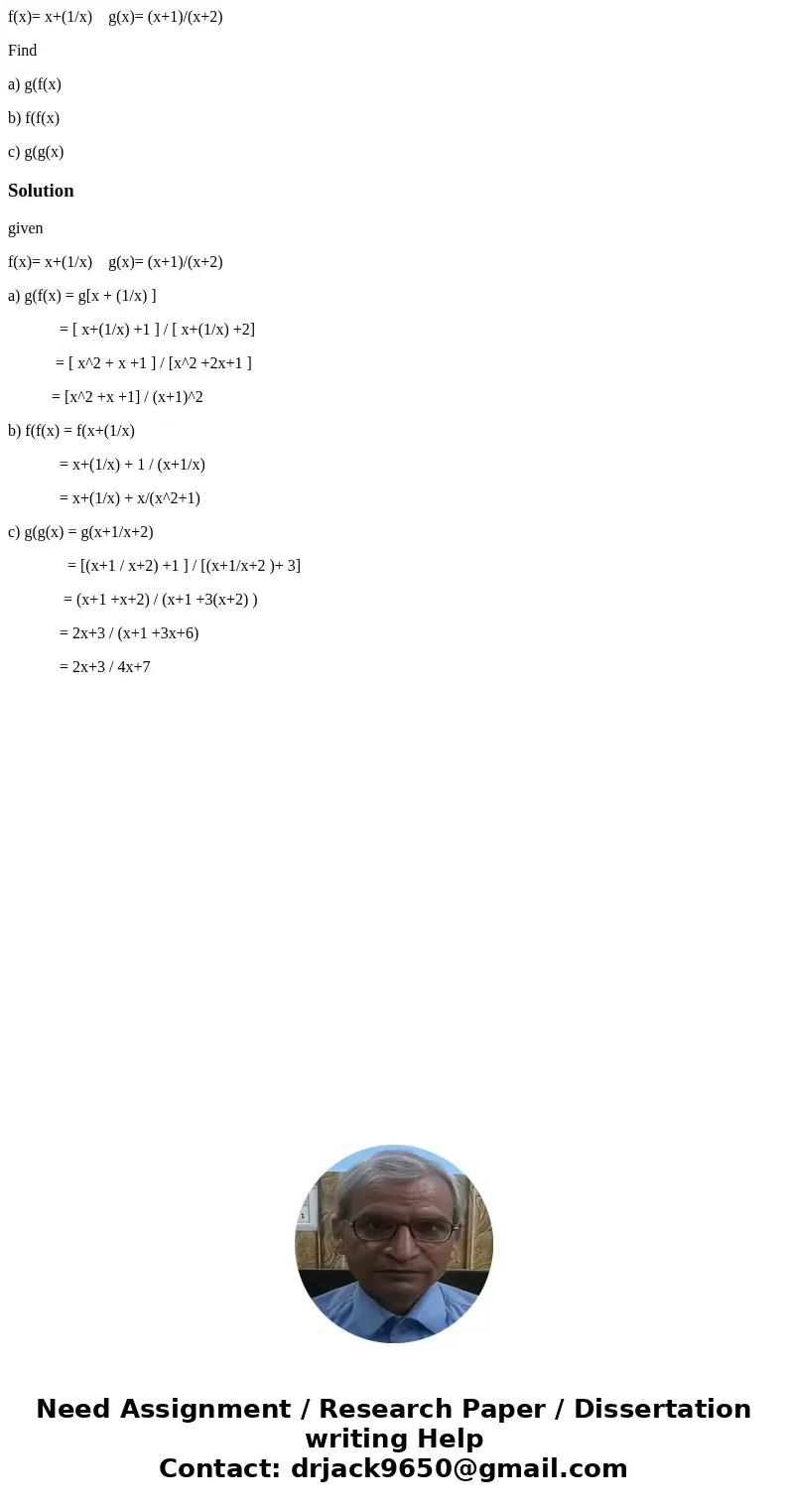 f(x)= x+(1/x) g(x)= (x+1)/(x+2) Find a) g(f(x) b) f(f(x) c) g(g(x)Solutiongiven f(x)= x+(1/x) g(x)= (x+1)/(x+2) a) g(f(x) = g[x + (1/x) ] = [ x+(1/x) +1 ] / [ x