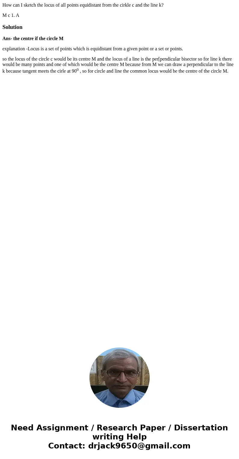 How can I sketch the locus of all points equidistant from the cirkle c and the line k? M c 1. A SolutionAns- the centre if the circle M explanation -Locus is a  How can I sketch the locus of all points equidistant from the cirkle c and the line k? M c 1. A SolutionAns- the centre if the circle M explanation -Locus is a