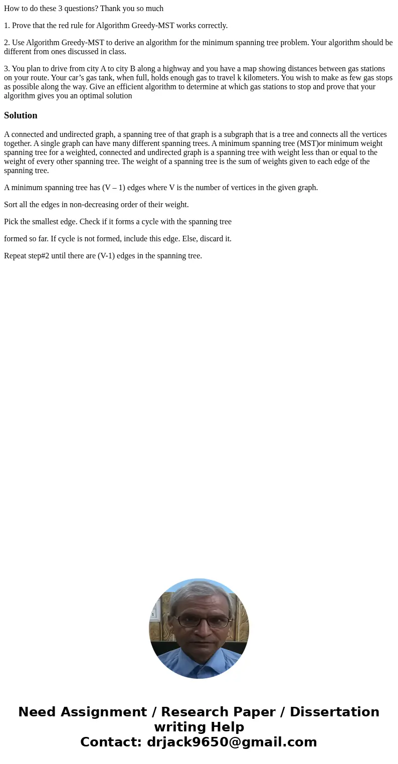 How to do these 3 questions? Thank you so much 1. Prove that the red rule for Algorithm Greedy-MST works correctly. 2. Use Algorithm Greedy-MST to derive an alg How to do these 3 questions? Thank you so much 1. Prove that the red rule for Algorithm Greedy-MST works correctly. 2. Use Algorithm Greedy-MST to derive an alg