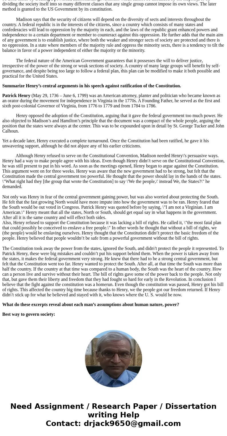 I need help answering these: Summarize Madison’s central arguments in Federalist Paper 10 and Federalist Paper 51 and Summarize Henry’s central arguments in his I need help answering these: Summarize Madison’s central arguments in Federalist Paper 10 and Federalist Paper 51 and Summarize Henry’s central arguments in his