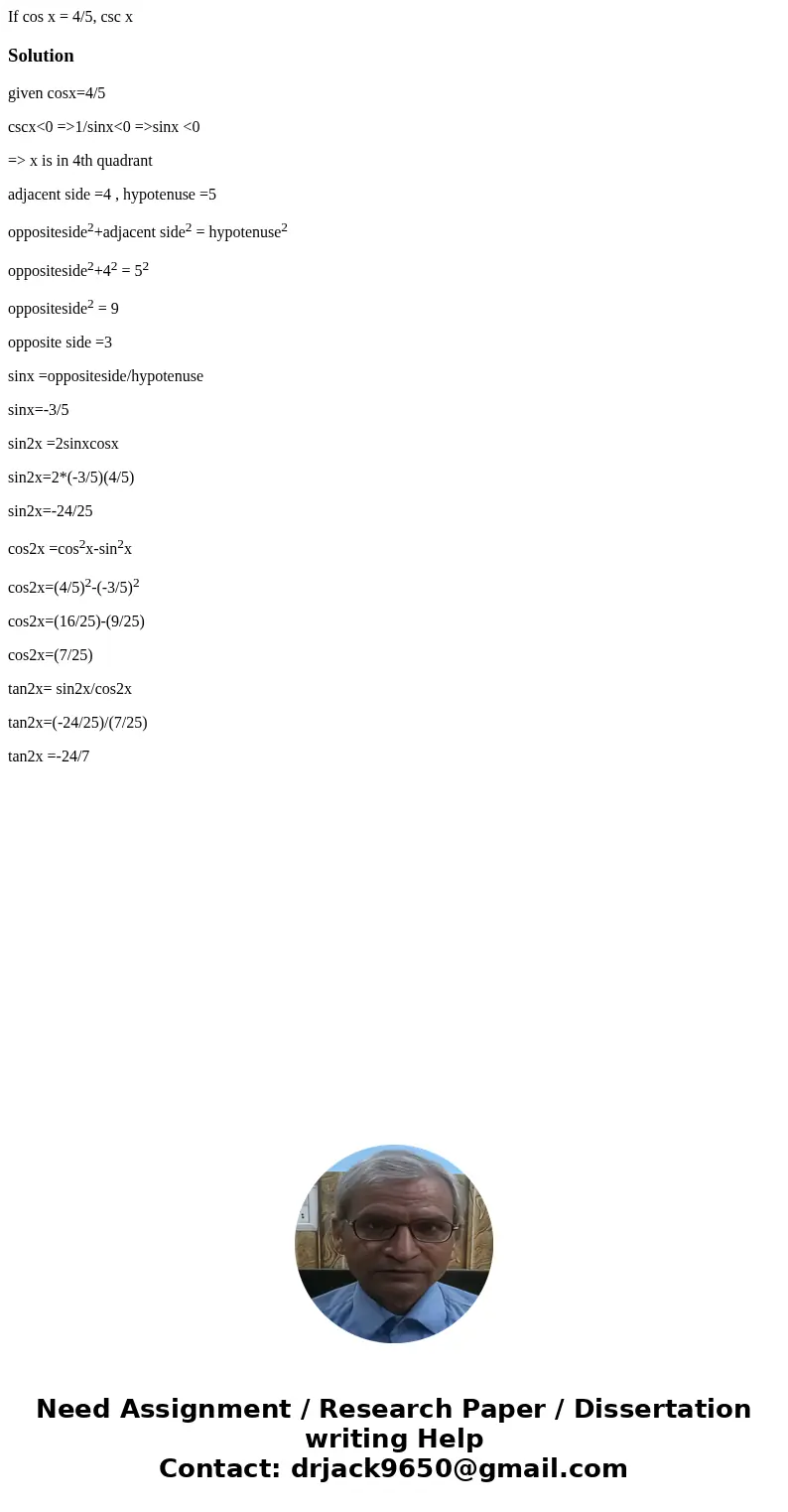 If cos x = 4/5, csc x Solutiongiven cosx=4/5 cscx<0 =>1/sinx<0 =>sinx <0 => x is in 4th quadrant adjacent side =4 , hypotenuse =5 oppositesid  If cos x = 4/5, csc x Solutiongiven cosx=4/5 cscx<0 =>1/sinx<0 =>sinx <0 => x is in 4th quadrant adjacent side =4 , hypotenuse =5 oppositesid