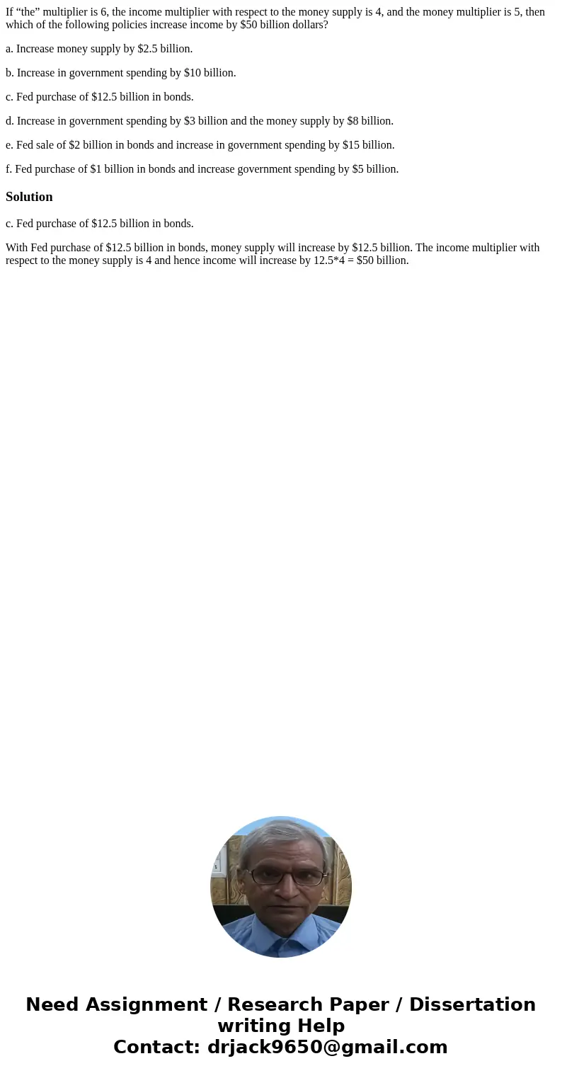 If “the” multiplier is 6, the income multiplier with respect to the money supply is 4, and the money multiplier is 5, then which of the following policies incre If “the” multiplier is 6, the income multiplier with respect to the money supply is 4, and the money multiplier is 5, then which of the following policies incre