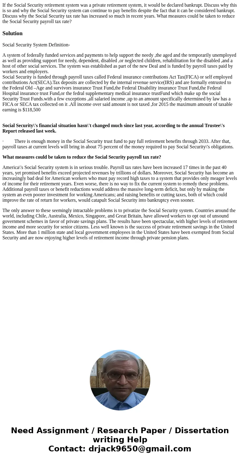 If the Social Security retirement system was a private retirement system, it would be declared bankrupt. Discuss why this is so and why the Social Security syst If the Social Security retirement system was a private retirement system, it would be declared bankrupt. Discuss why this is so and why the Social Security syst