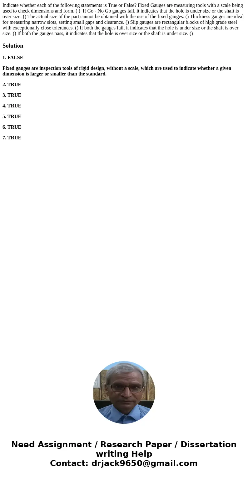 Indicate whether each of the following statements is True or False? Fixed Gauges are measuring tools with a scale being used to check dimensions and form. ( )   Indicate whether each of the following statements is True or False? Fixed Gauges are measuring tools with a scale being used to check dimensions and form. ( )