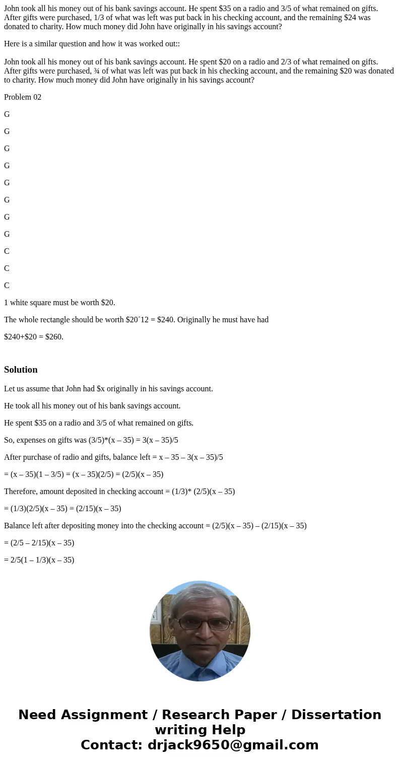 John took all his money out of his bank savings account. He spent $35 on a radio and 3/5 of what remained on gifts. After gifts were purchased, 1/3 of what was 