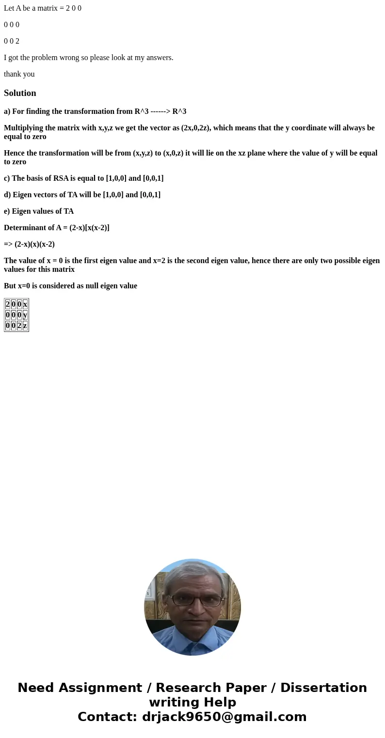 Let A be a matrix = 2 0 0 0 0 0 0 0 2 I got the problem wrong so please look at my answers. thank youSolutiona) For finding the transformation from R^3 ------&g Let A be a matrix = 2 0 0 0 0 0 0 0 2 I got the problem wrong so please look at my answers. thank youSolutiona) For finding the transformation from R^3 ------&g