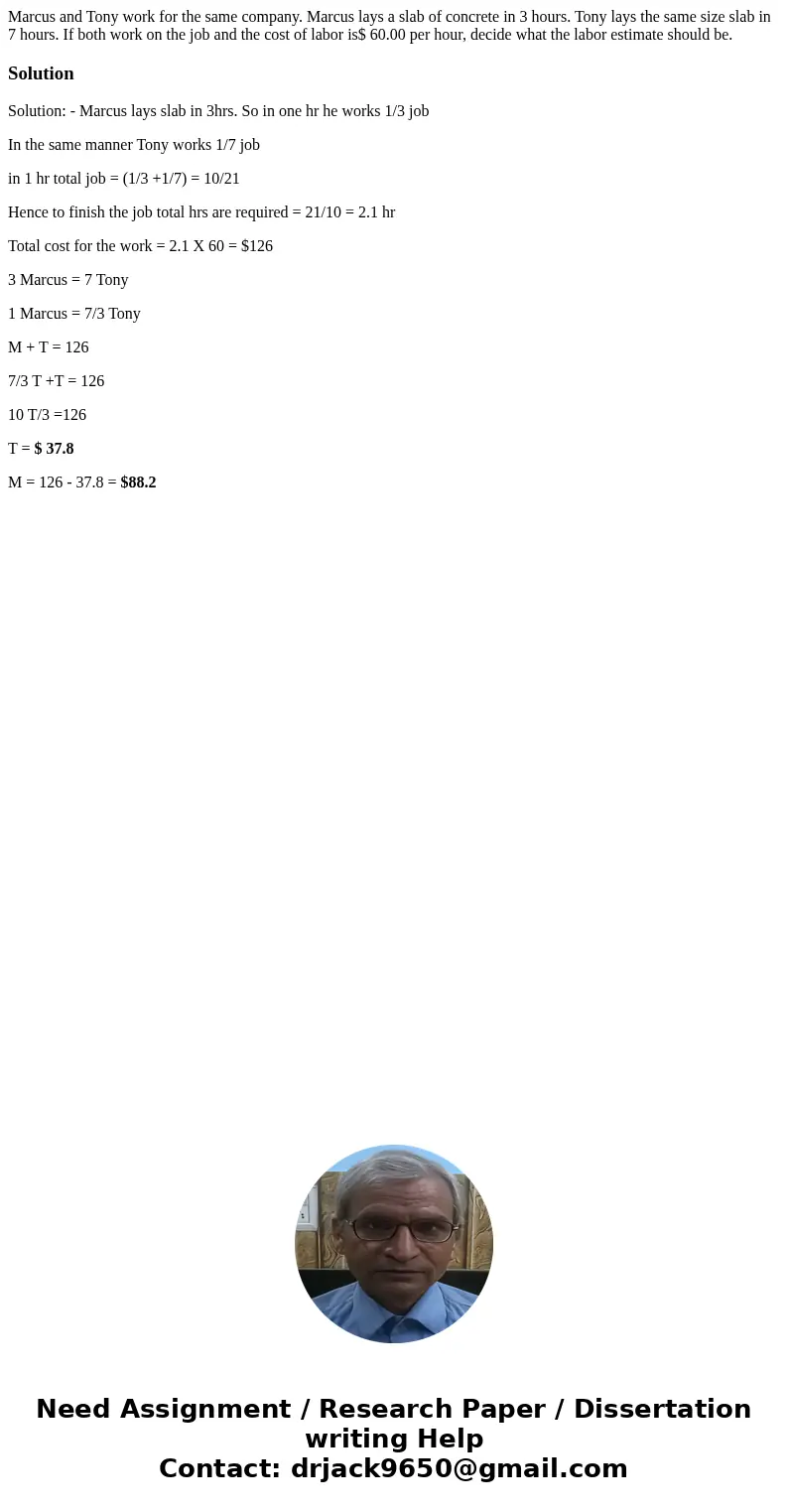 Marcus and Tony work for the same company. Marcus lays a slab of concrete in 3 hours. Tony lays the same size slab in 7 hours. If both work on the job and the c Marcus and Tony work for the same company. Marcus lays a slab of concrete in 3 hours. Tony lays the same size slab in 7 hours. If both work on the job and the c
