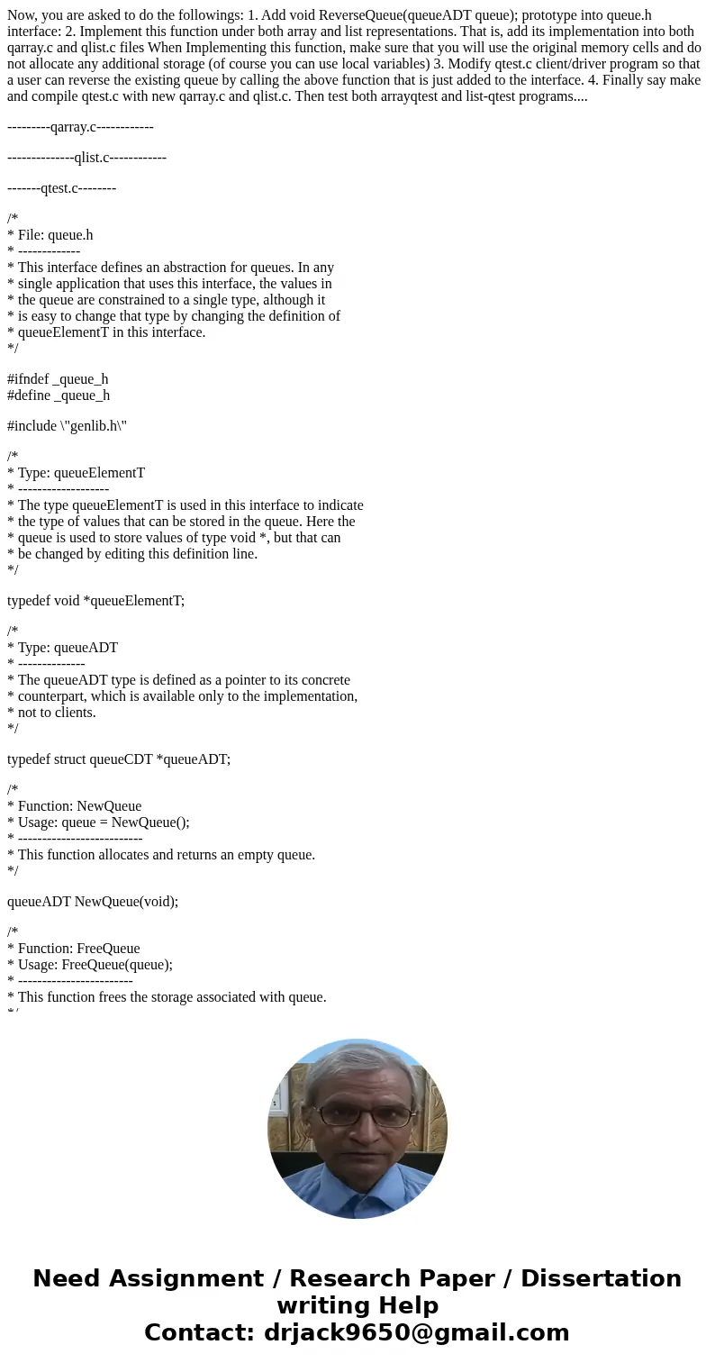 Now, you are asked to do the followings: 1. Add void ReverseQueue(queueADT queue); prototype into queue.h interface: 2. Implement this function under both array Now, you are asked to do the followings: 1. Add void ReverseQueue(queueADT queue); prototype into queue.h interface: 2. Implement this function under both array