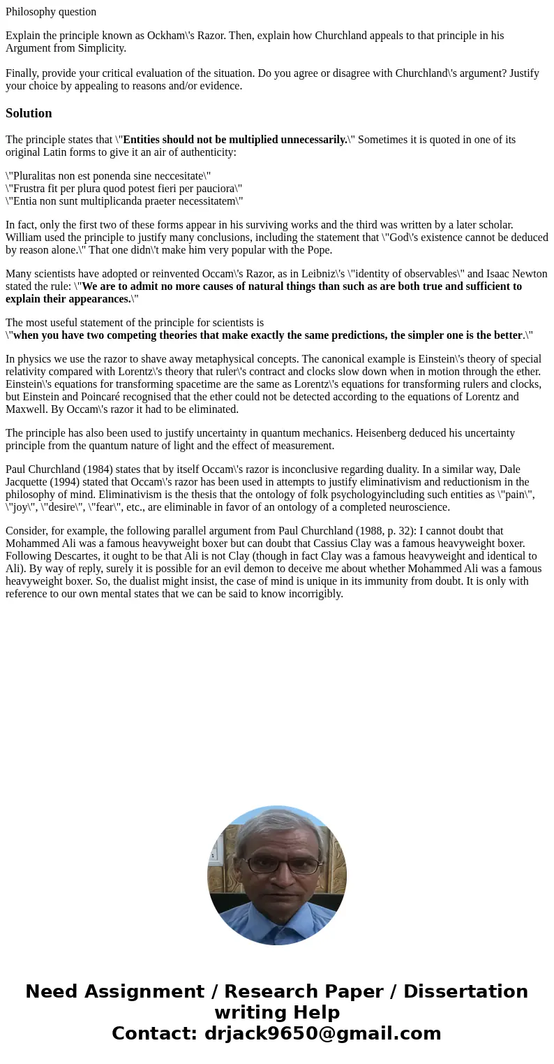 Philosophy question Explain the principle known as Ockham\'s Razor. Then, explain how Churchland appeals to that principle in his Argument from Simplicity. Fina Philosophy question Explain the principle known as Ockham\'s Razor. Then, explain how Churchland appeals to that principle in his Argument from Simplicity. Fina