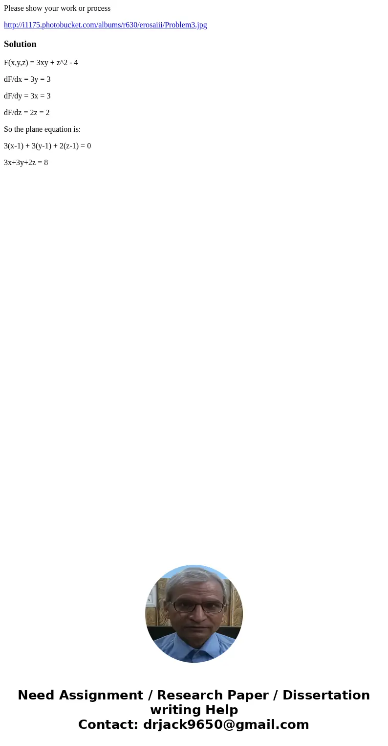 Please show your work or process http://i1175.photobucket.com/albums/r630/erosaiii/Problem3.jpgSolutionF(x,y,z) = 3xy + z^2 - 4 dF/dx = 3y = 3 dF/dy = 3x = 3 dF Please show your work or process http://i1175.photobucket.com/albums/r630/erosaiii/Problem3.jpgSolutionF(x,y,z) = 3xy + z^2 - 4 dF/dx = 3y = 3 dF/dy = 3x = 3 dF