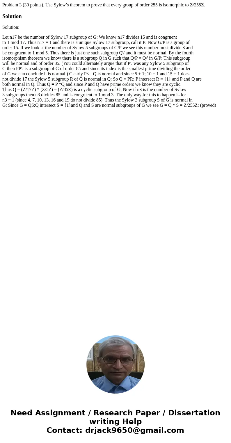 Problem 3 (30 points). Use Sylow’s theorem to prove that every group of order 255 is isomorphic to Z/255Z.SolutionSolution: Let n17 be the number of Sylow 17 su