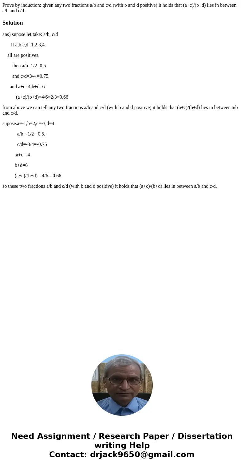 Prove by induction: given any two fractions a/b and c/d (with b and d positive) it holds that (a+c)/(b+d) lies in between a/b and c/d.Solutionans) supose let ta Prove by induction: given any two fractions a/b and c/d (with b and d positive) it holds that (a+c)/(b+d) lies in between a/b and c/d.Solutionans) supose let ta