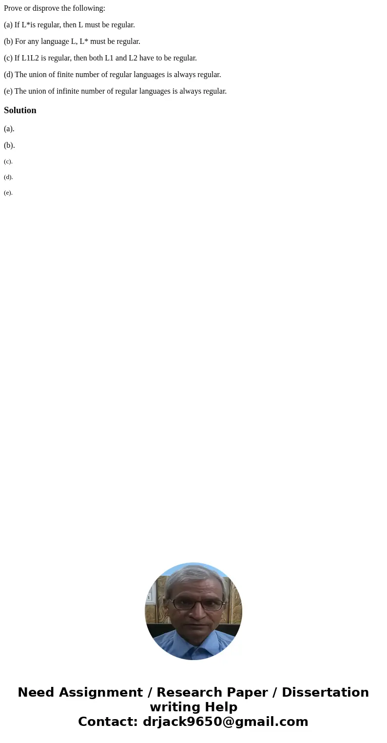 Prove or disprove the following: (a) If L*is regular, then L must be regular. (b) For any language L, L* must be regular. (c) If L1L2 is regular, then both L1 a Prove or disprove the following: (a) If L*is regular, then L must be regular. (b) For any language L, L* must be regular. (c) If L1L2 is regular, then both L1 a
