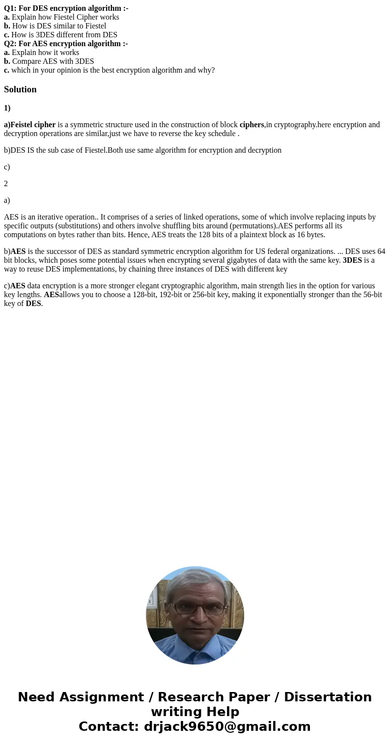Q1: For DES encryption algorithm :- a. Explain how Fiestel Cipher works b. How is DES similar to Fiestel c. How is 3DES different from DES Q2: For AES encryptio