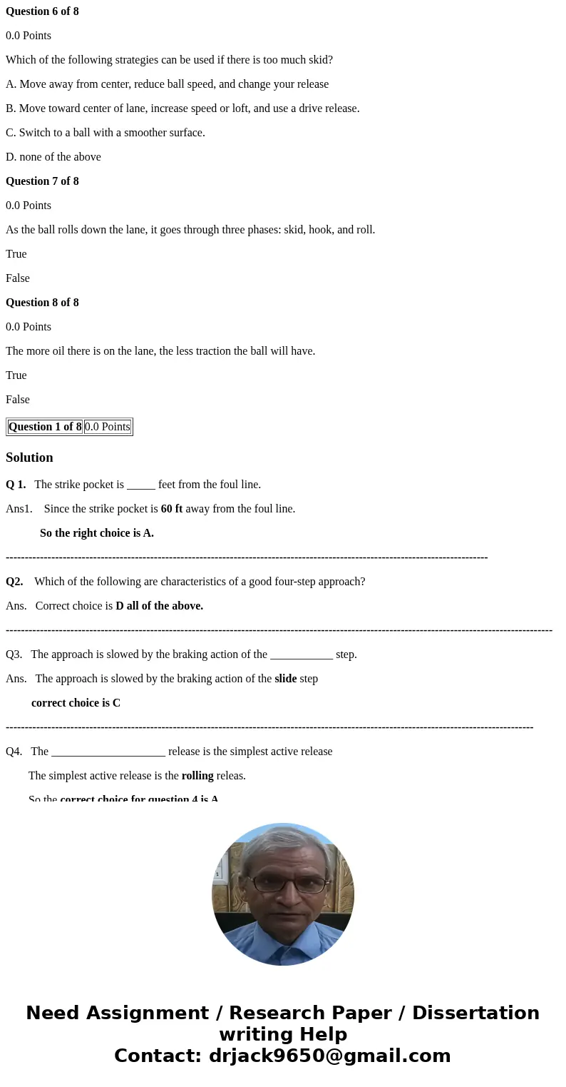 Question 1 of 8 0.0 Points The strike pocket is _____ feet from the foul line. A. 60 B. 40 C. 15 D. 30 Question 2 of 8 0.0 Points Which of the following are cha