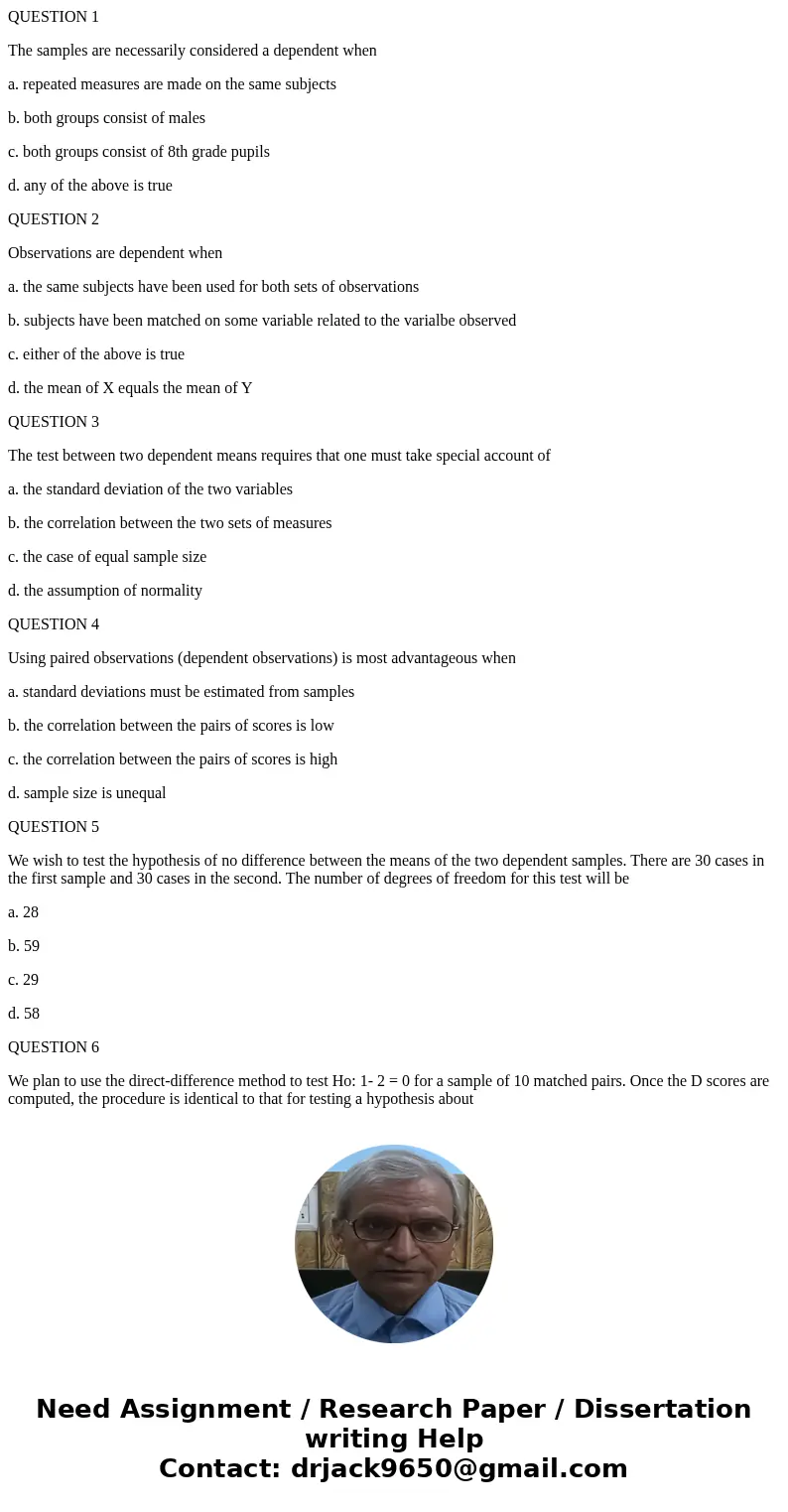 QUESTION 1 The samples are necessarily considered a dependent when a. repeated measures are made on the same subjects b. both groups consist of males c. both gr QUESTION 1 The samples are necessarily considered a dependent when a. repeated measures are made on the same subjects b. both groups consist of males c. both gr
