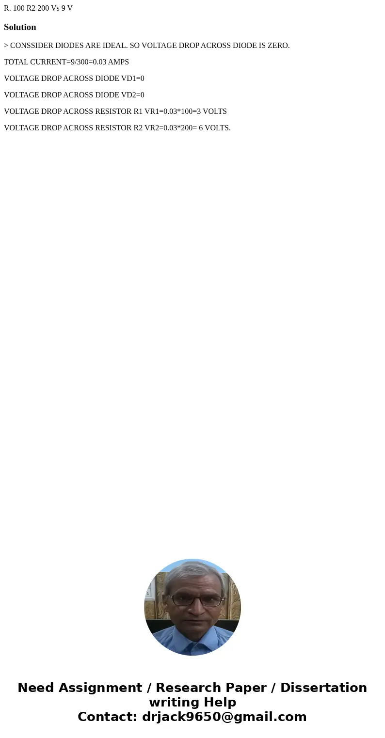 R. 100 R2 200 Vs 9 V Solution> CONSSIDER DIODES ARE IDEAL. SO VOLTAGE DROP ACROSS DIODE IS ZERO. TOTAL CURRENT=9/300=0.03 AMPS VOLTAGE DROP ACROSS DIODE VD1  R. 100 R2 200 Vs 9 V Solution> CONSSIDER DIODES ARE IDEAL. SO VOLTAGE DROP ACROSS DIODE IS ZERO. TOTAL CURRENT=9/300=0.03 AMPS VOLTAGE DROP ACROSS DIODE VD1