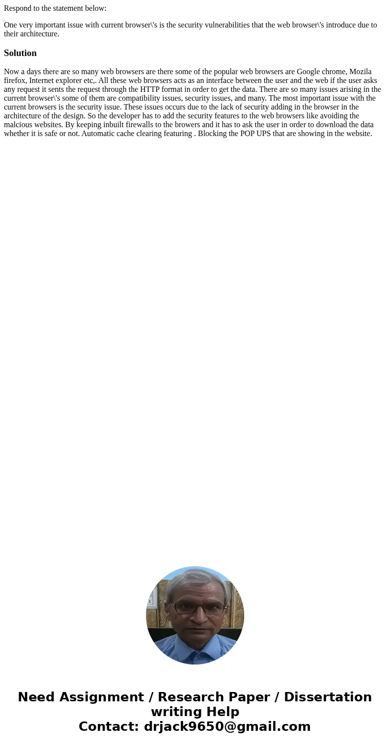 Respond to the statement below: One very important issue with current browser\'s is the security vulnerabilities that the web browser\'s introduce due to their  Respond to the statement below: One very important issue with current browser\'s is the security vulnerabilities that the web browser\'s introduce due to their