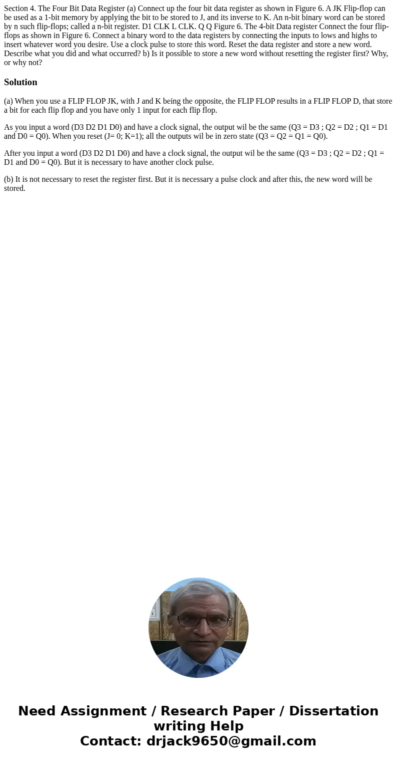  Section 4. The Four Bit Data Register (a) Connect up the four bit data register as shown in Figure 6. A JK Flip-flop can be used as a 1-bit memory by applying 