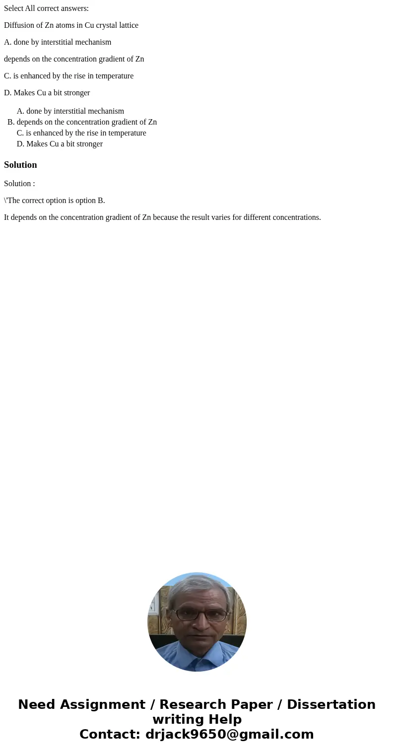 Select All correct answers: Diffusion of Zn atoms in Cu crystal lattice A. done by interstitial mechanism depends on the concentration gradient of Zn C. is enha Select All correct answers: Diffusion of Zn atoms in Cu crystal lattice A. done by interstitial mechanism depends on the concentration gradient of Zn C. is enha