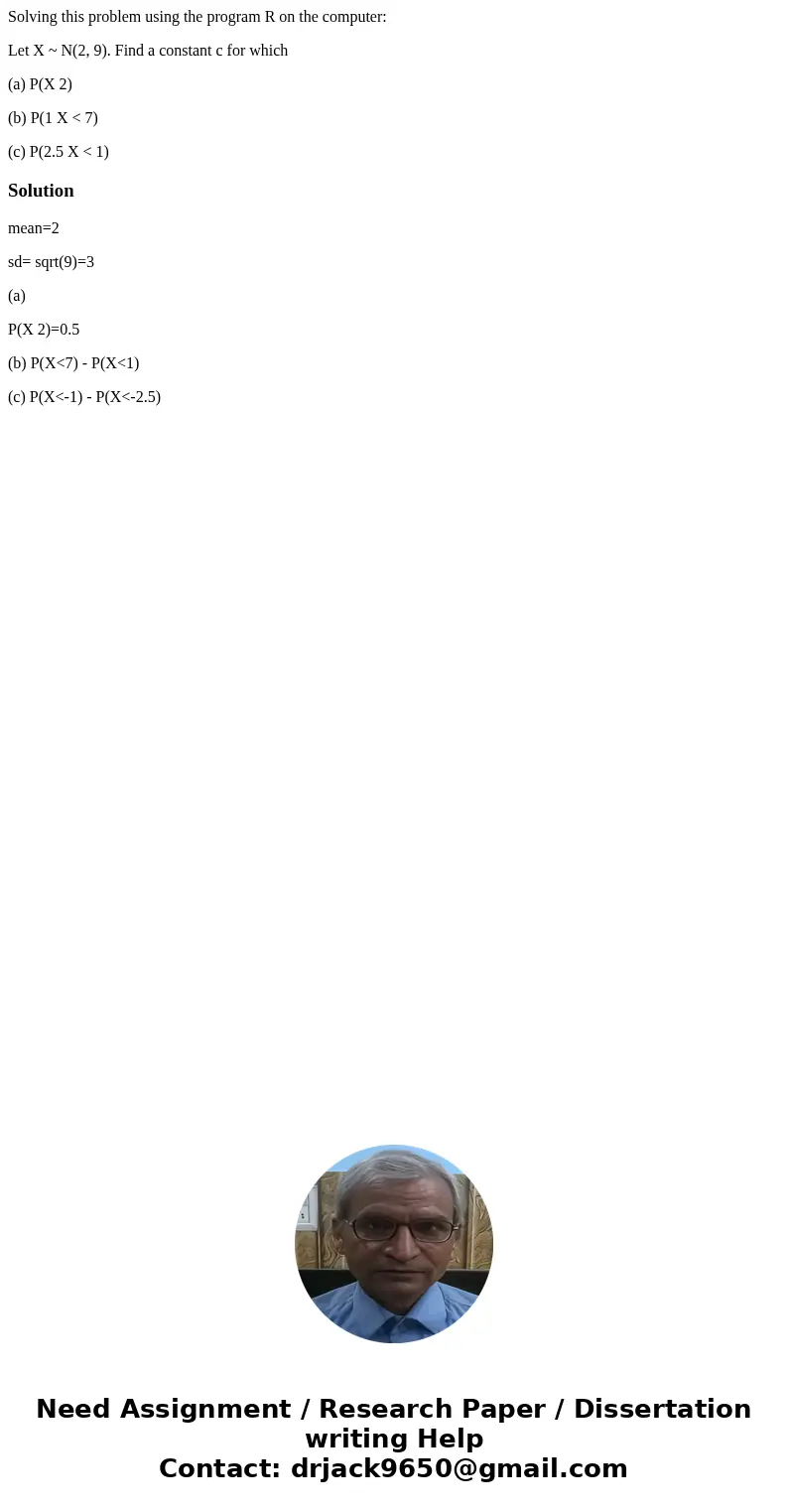 Solving this problem using the program R on the computer: Let X ~ N(2, 9). Find a constant c for which (a) P(X 2) (b) P(1 X < 7) (c) P(2.5 X < 1)Solutionm