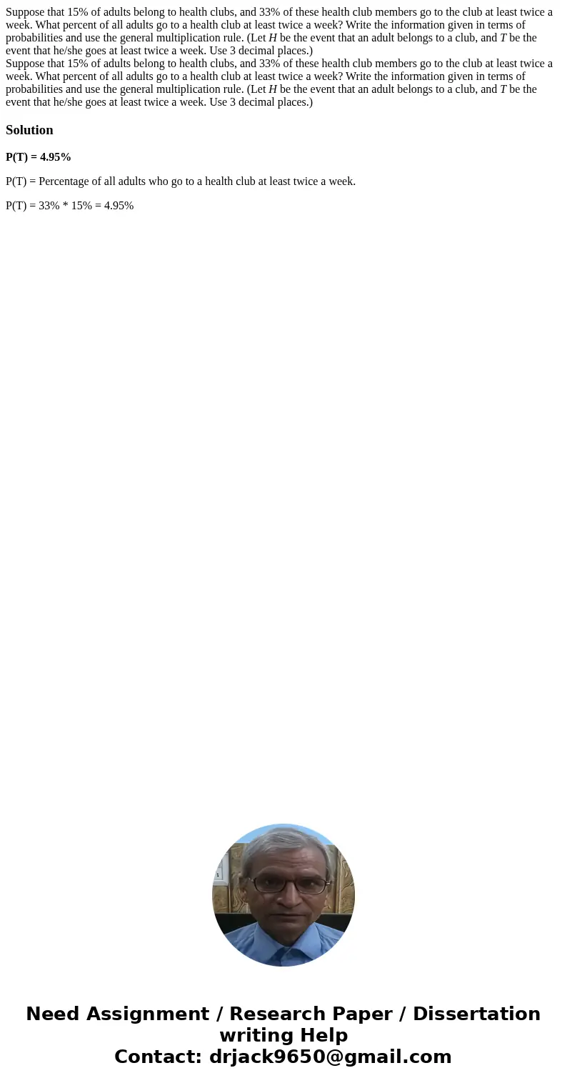 Suppose that 15% of adults belong to health clubs, and 33% of these health club members go to the club at least twice a week. What percent of all adults go to   Suppose that 15% of adults belong to health clubs, and 33% of these health club members go to the club at least twice a week. What percent of all adults go to