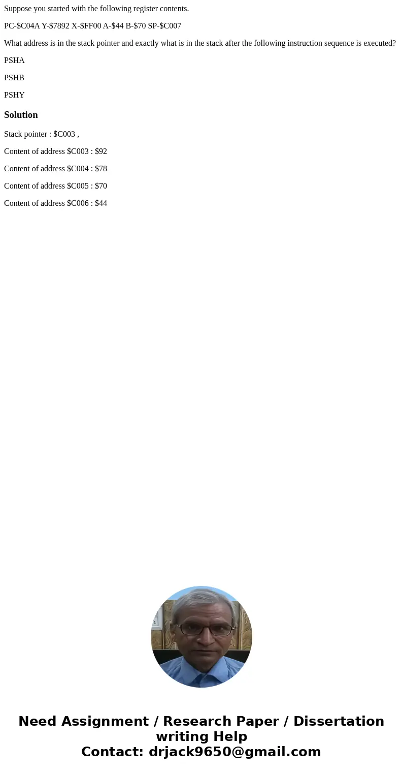 Suppose you started with the following register contents. PC-$C04A Y-$7892 X-$FF00 A-$44 B-$70 SP-$C007 What address is in the stack pointer and exactly what is Suppose you started with the following register contents. PC-$C04A Y-$7892 X-$FF00 A-$44 B-$70 SP-$C007 What address is in the stack pointer and exactly what is