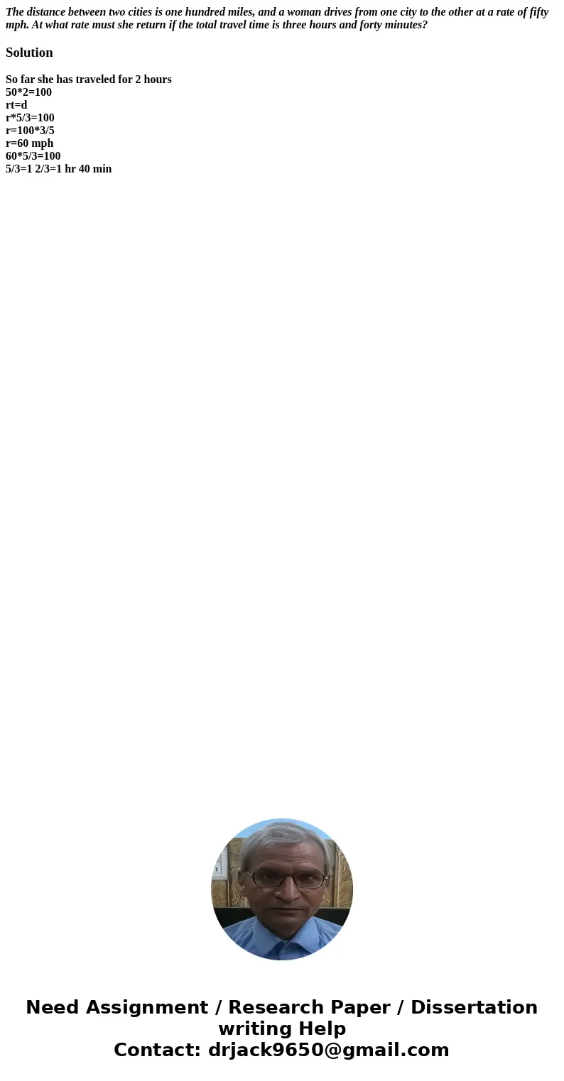 The distance between two cities is one hundred miles, and a woman drives from one city to the other at a rate of fifty mph. At what rate must she return if the  The distance between two cities is one hundred miles, and a woman drives from one city to the other at a rate of fifty mph. At what rate must she return if the