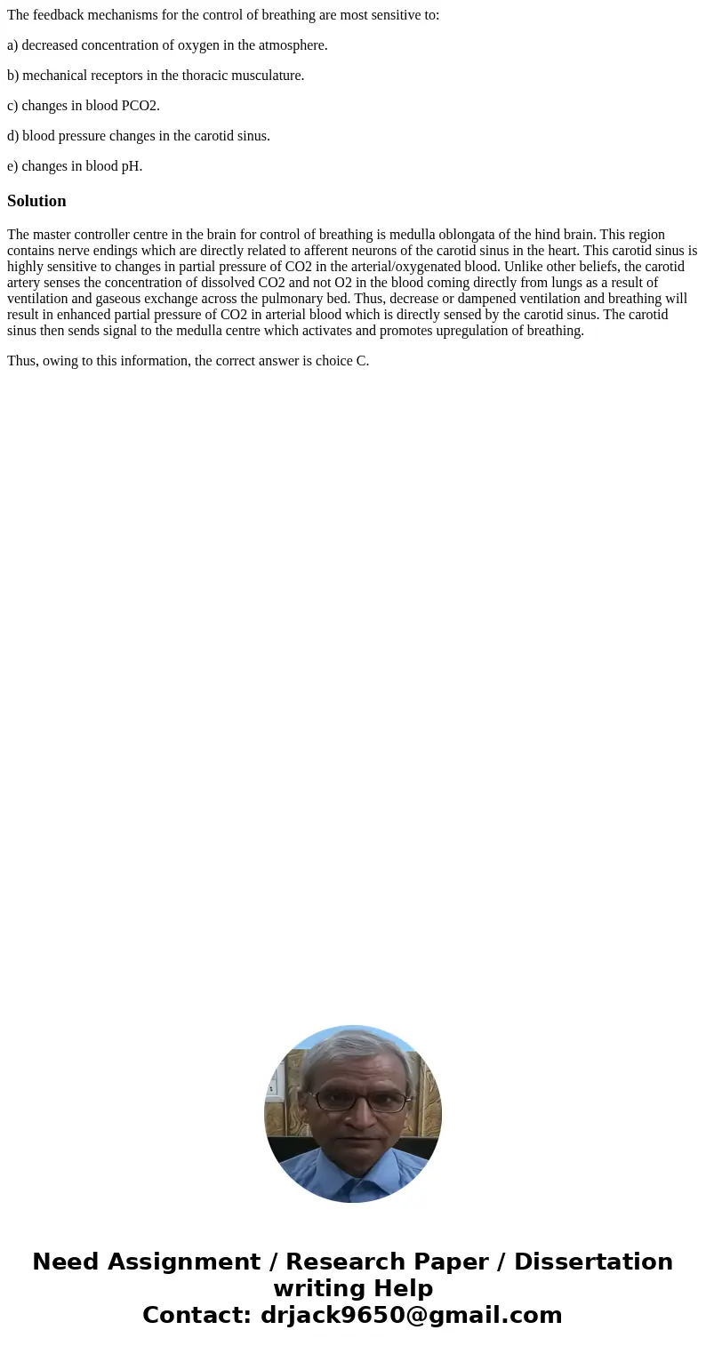 The feedback mechanisms for the control of breathing are most sensitive to: a) decreased concentration of oxygen in the atmosphere. b) mechanical receptors in t The feedback mechanisms for the control of breathing are most sensitive to: a) decreased concentration of oxygen in the atmosphere. b) mechanical receptors in t