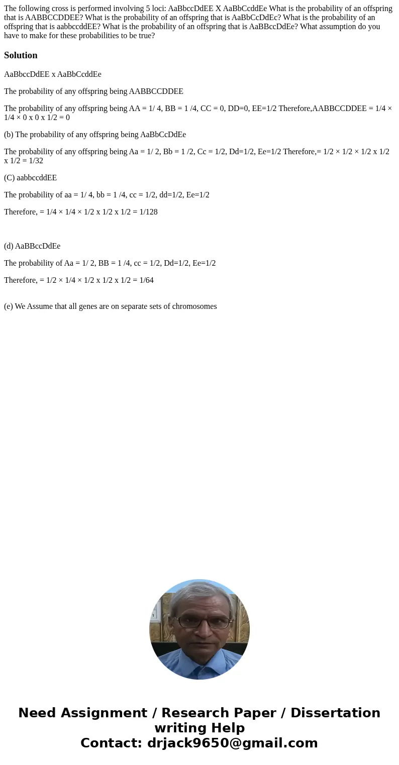 The following cross is performed involving 5 loci: AaBbccDdEE X AaBbCcddEe What is the probability of an offspring that is AABBCCDDEE? What is the probability   The following cross is performed involving 5 loci: AaBbccDdEE X AaBbCcddEe What is the probability of an offspring that is AABBCCDDEE? What is the probability