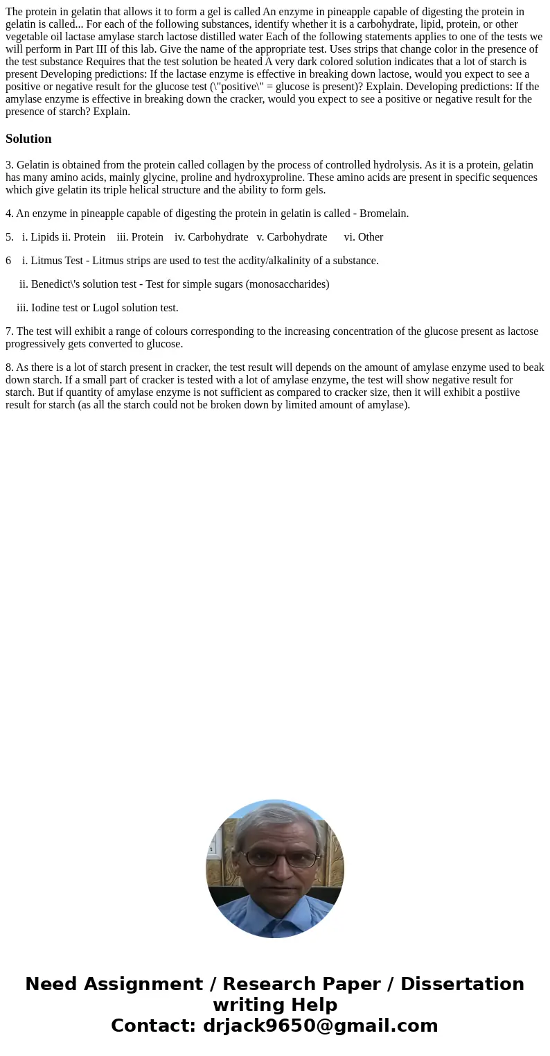  The protein in gelatin that allows it to form a gel is called An enzyme in pineapple capable of digesting the protein in gelatin is called... For each of the f