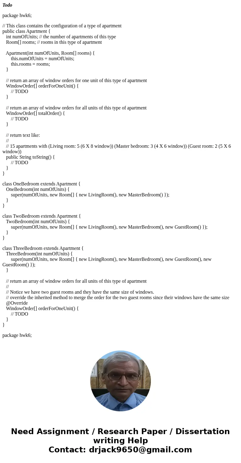Todo package hwk6; // This class contains the configuration of a type of apartment public class Apartment { int numOfUnits; // the number of apartments of this  Todo package hwk6; // This class contains the configuration of a type of apartment public class Apartment { int numOfUnits; // the number of apartments of this
