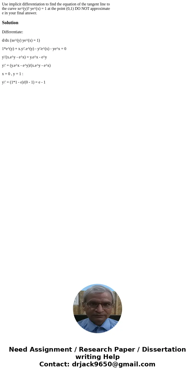 Use implicit differentiation to find the equation of the tangent line to the curve xe^(y)? ye^(x) = 1 at the point (0,1) DO NOT approximate e in your final answ Use implicit differentiation to find the equation of the tangent line to the curve xe^(y)? ye^(x) = 1 at the point (0,1) DO NOT approximate e in your final answ