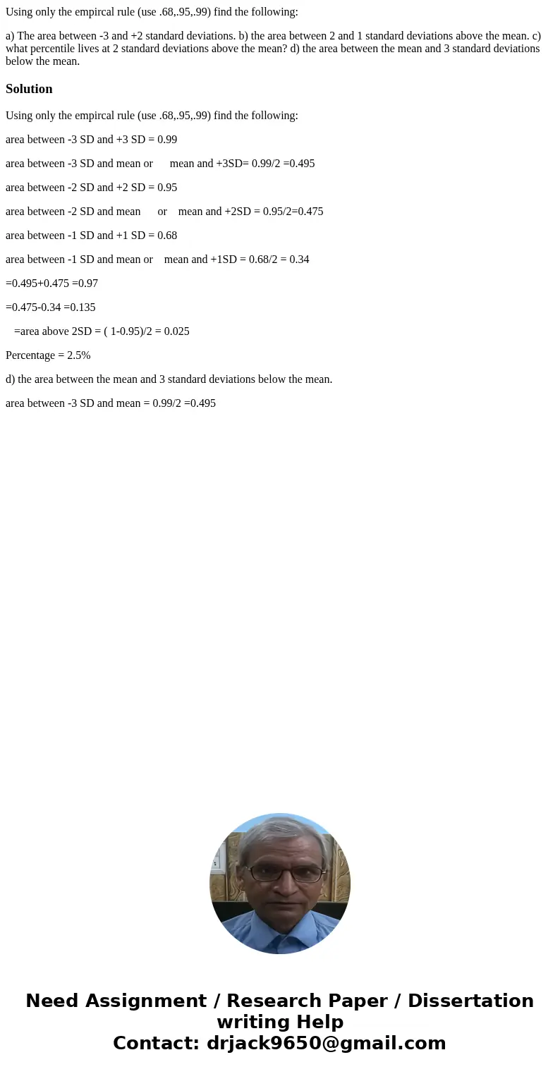 Using only the empircal rule (use .68,.95,.99) find the following: a) The area between -3 and +2 standard deviations. b) the area between 2 and 1 standard devia Using only the empircal rule (use .68,.95,.99) find the following: a) The area between -3 and +2 standard deviations. b) the area between 2 and 1 standard devia