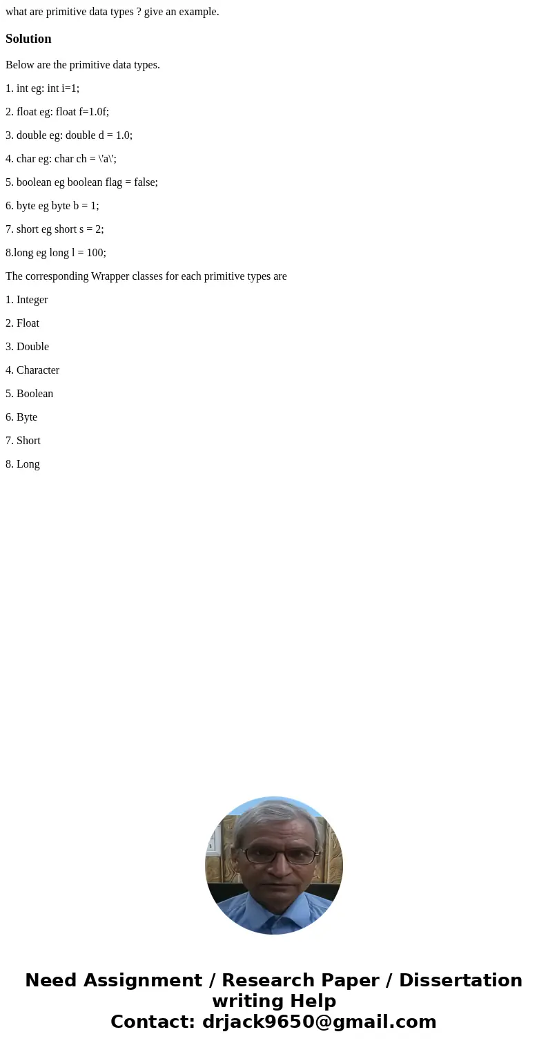 what are primitive data types ? give an example.SolutionBelow are the primitive data types. 1. int eg: int i=1; 2. float eg: float f=1.0f; 3. double eg: double  what are primitive data types ? give an example.SolutionBelow are the primitive data types. 1. int eg: int i=1; 2. float eg: float f=1.0f; 3. double eg: double