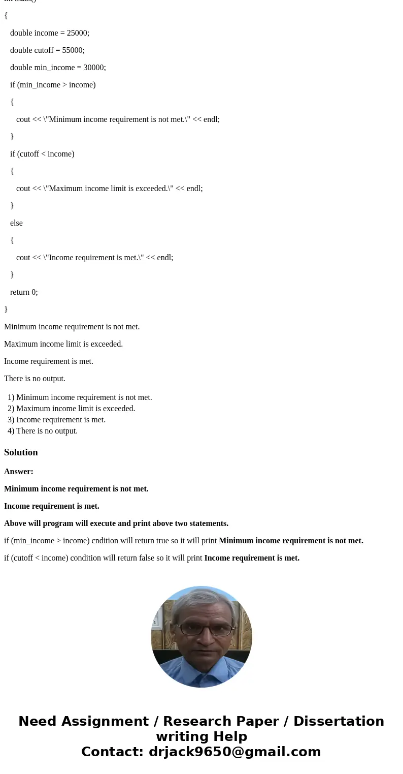 What is the output of the following code snippet? int main() { double income = 25000; double cutoff = 55000; double min_income = 30000; if (min_income > inco