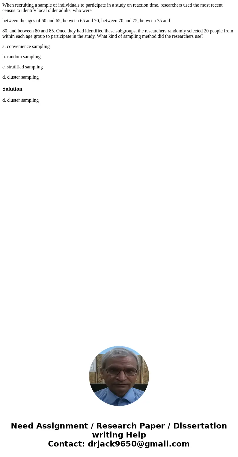 When recruiting a sample of individuals to participate in a study on reaction time, researchers used the most recent census to identify local older adults, who  When recruiting a sample of individuals to participate in a study on reaction time, researchers used the most recent census to identify local older adults, who