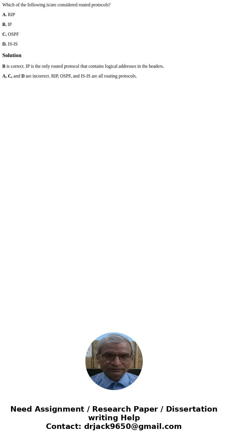 Which of the following is/are considered routed protocols? A. RIP B. IP C. OSPF D. IS-ISSolutionB is correct. IP is the only routed protocol that contains logic Which of the following is/are considered routed protocols? A. RIP B. IP C. OSPF D. IS-ISSolutionB is correct. IP is the only routed protocol that contains logic