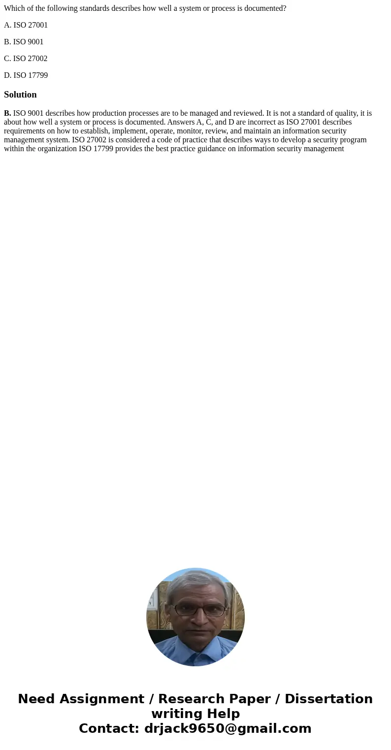 Which of the following standards describes how well a system or process is documented? A. ISO 27001 B. ISO 9001 C. ISO 27002 D. ISO 17799SolutionB. ISO 9001 des